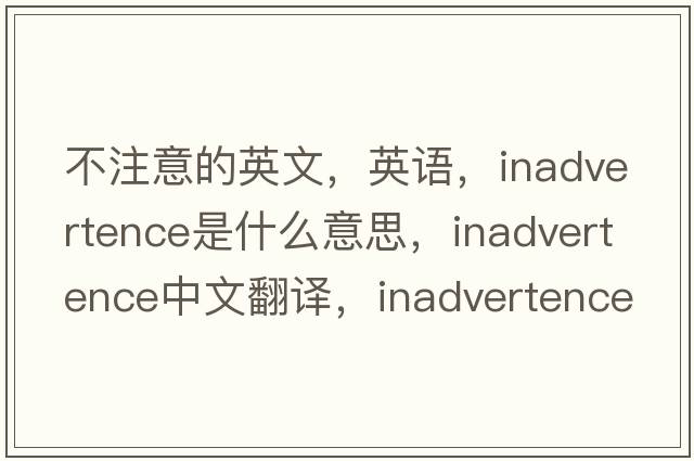 不注意的英文，英語(yǔ)，inadvertence是什么意思，inadvertence中文翻譯，inadvertence怎么讀、發(fā)音、用法及例句