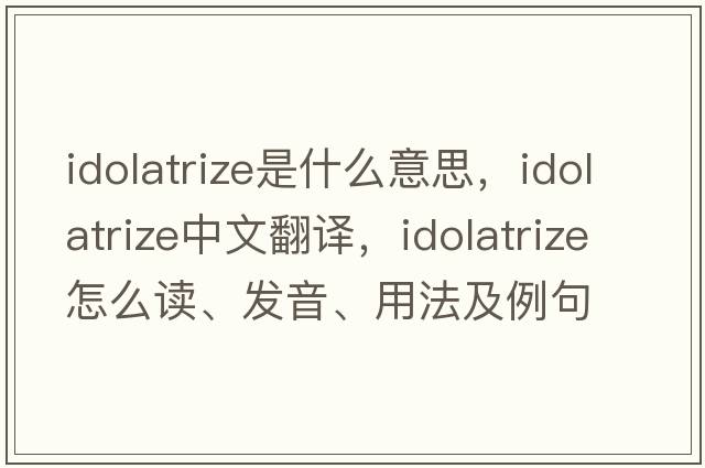 idolatrize是什么意思，idolatrize中文翻譯，idolatrize怎么讀、發(fā)音、用法及例句