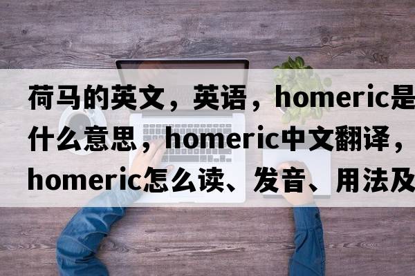 荷馬的英文，英語(yǔ)，Homeric是什么意思，Homeric中文翻譯，Homeric怎么讀、發(fā)音、用法及例句