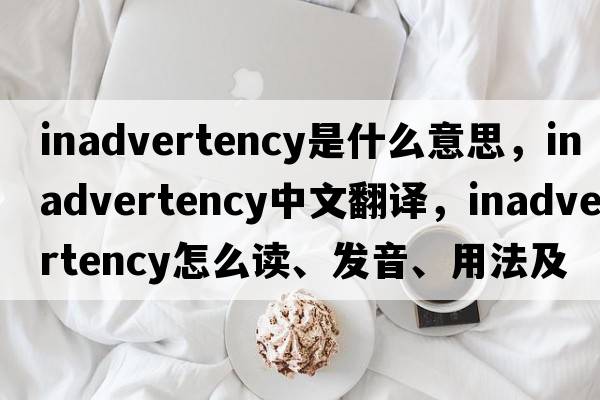 inadvertency是什么意思，inadvertency中文翻譯，inadvertency怎么讀、發(fā)音、用法及例句