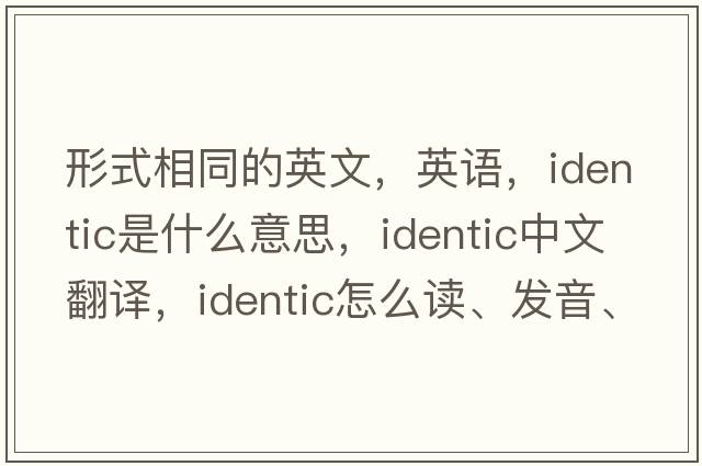 形式相同的英文，英語(yǔ)，identic是什么意思，identic中文翻譯，identic怎么讀、發(fā)音、用法及例句
