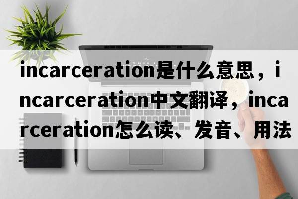 incarceration是什么意思，incarceration中文翻譯，incarceration怎么讀、發(fā)音、用法及例句