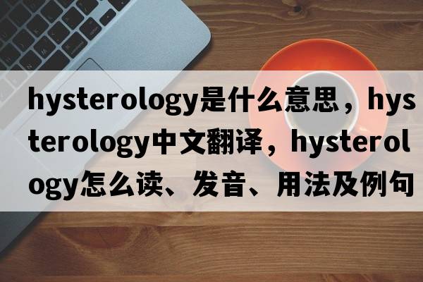 hysterology是什么意思，hysterology中文翻譯，hysterology怎么讀、發(fā)音、用法及例句