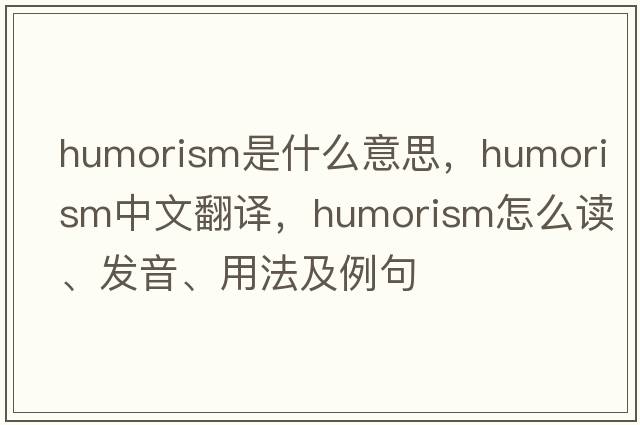 humorism是什么意思，humorism中文翻譯，humorism怎么讀、發(fā)音、用法及例句