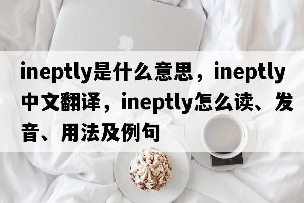 ineptly是什么意思，ineptly中文翻譯，ineptly怎么讀、發(fā)音、用法及例句