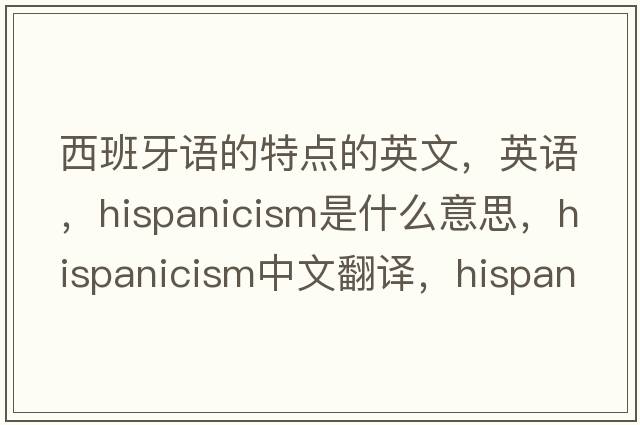 西班牙語(yǔ)的特點(diǎn)的英文，英語(yǔ)，Hispanicism是什么意思，Hispanicism中文翻譯，Hispanicism怎么讀、發(fā)音、用法及例句