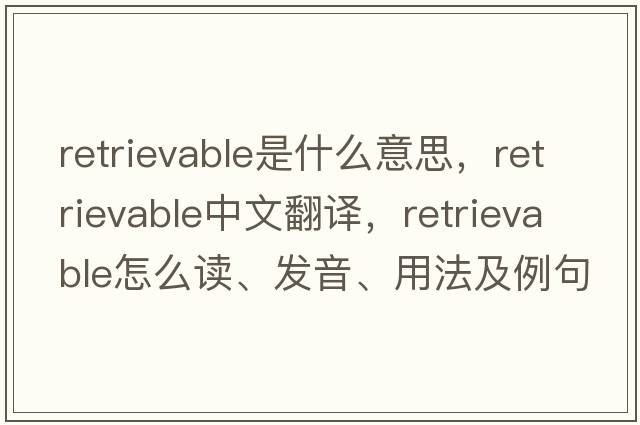 retrievable是什么意思，retrievable中文翻譯，retrievable怎么讀、發(fā)音、用法及例句