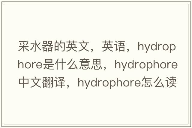 采水器的英文，英語(yǔ)，hydrophore是什么意思，hydrophore中文翻譯，hydrophore怎么讀、發(fā)音、用法及例句
