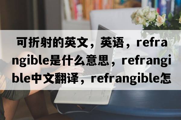  可折射的英文，英語(yǔ)，refrangible是什么意思，refrangible中文翻譯，refrangible怎么讀、發(fā)音、用法及例句