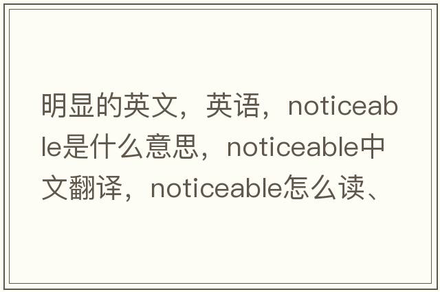 明顯的英文，英語(yǔ)，noticeable是什么意思，noticeable中文翻譯，noticeable怎么讀、發(fā)音、用法及例句