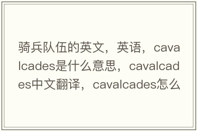 騎兵隊伍的英文，英語(yǔ)，cavalcades是什么意思，cavalcades中文翻譯，cavalcades怎么讀、發(fā)音、用法及例句