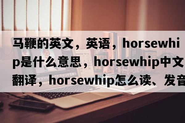 馬鞭的英文，英語(yǔ)，horsewhip是什么意思，horsewhip中文翻譯，horsewhip怎么讀、發(fā)音、用法及例句