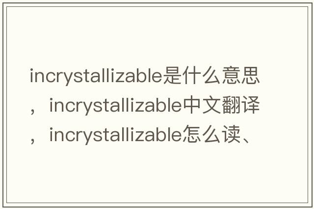 incrystallizable是什么意思，incrystallizable中文翻譯，incrystallizable怎么讀、發(fā)音、用法及例句