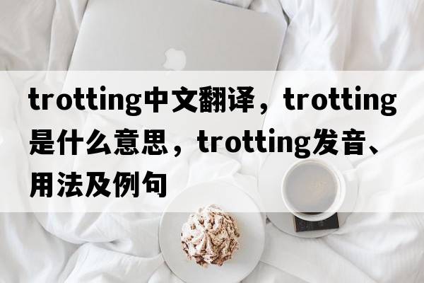 trotting中文翻譯，trotting是什么意思，trotting發(fā)音、用法及例句