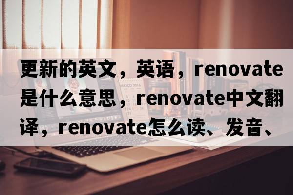 更新的英文，英語(yǔ)，renovate是什么意思，renovate中文翻譯，renovate怎么讀、發(fā)音、用法及例句
