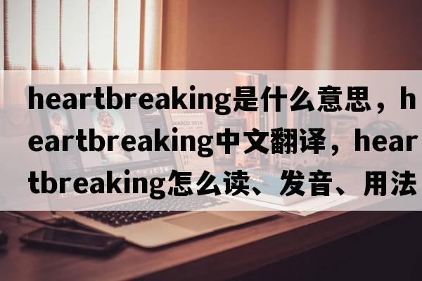 heartbreaking是什么意思，heartbreaking中文翻譯，heartbreaking怎么讀、發(fā)音、用法及例句