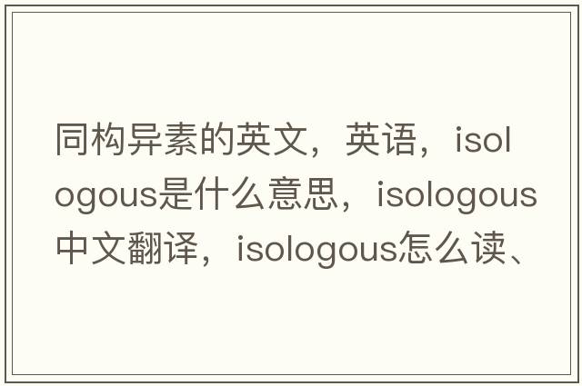 同構異素的英文，英語(yǔ)，isologous是什么意思，isologous中文翻譯，isologous怎么讀、發(fā)音、用法及例句