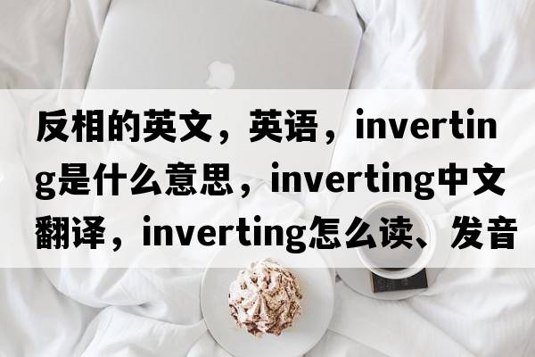 反相的英文，英語(yǔ)，inverting是什么意思，inverting中文翻譯，inverting怎么讀、發(fā)音、用法及例句