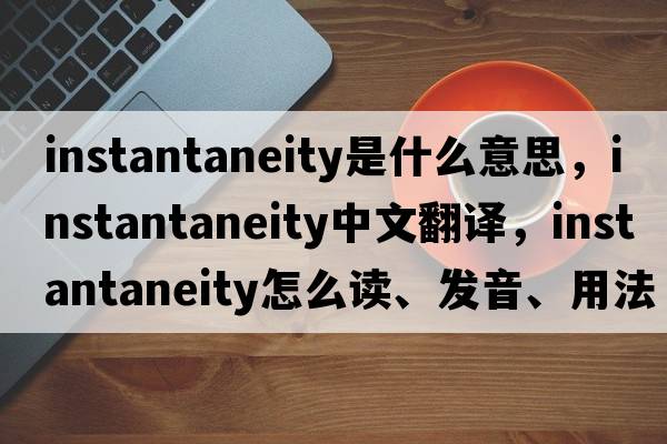 instantaneity是什么意思，instantaneity中文翻譯，instantaneity怎么讀、發(fā)音、用法及例句