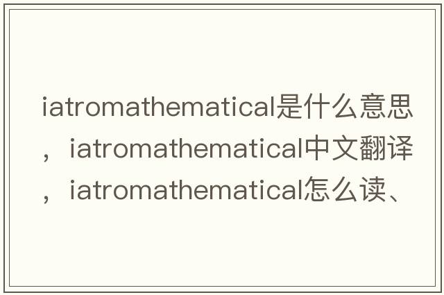 iatromathematical是什么意思，iatromathematical中文翻譯，iatromathematical怎么讀、發(fā)音、用法及例句