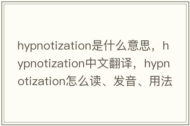 hypnotization是什么意思，hypnotization中文翻譯，hypnotization怎么讀、發(fā)音、用法及例句
