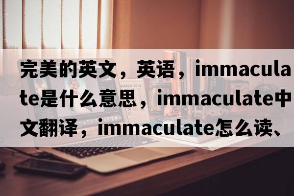 完美的英文，英語(yǔ)，immaculate是什么意思，immaculate中文翻譯，immaculate怎么讀、發(fā)音、用法及例句