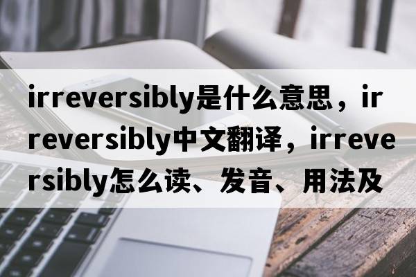 irreversibly是什么意思，irreversibly中文翻譯，irreversibly怎么讀、發(fā)音、用法及例句