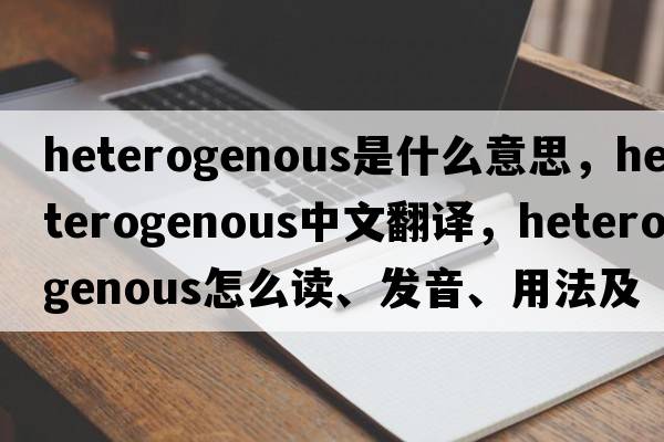 heterogenous是什么意思，heterogenous中文翻譯，heterogenous怎么讀、發(fā)音、用法及例句