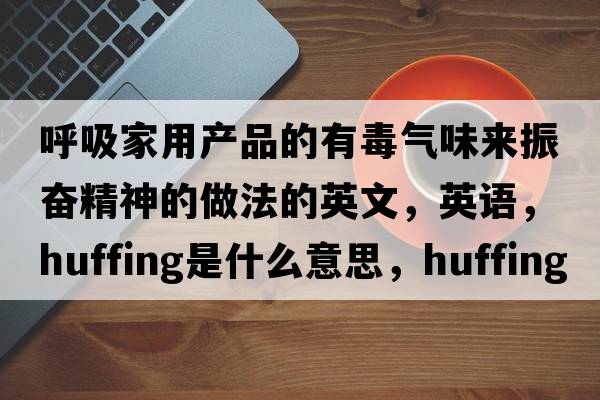 呼吸家用產(chǎn)品的有毒氣味來(lái)振奮精神的做法的英文，英語(yǔ)，huffing是什么意思，huffing中文翻譯，huffing怎么讀、發(fā)音、用法及例句