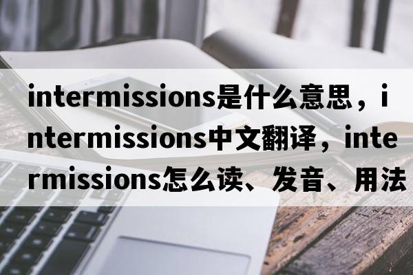 intermissions是什么意思，intermissions中文翻譯，intermissions怎么讀、發(fā)音、用法及例句