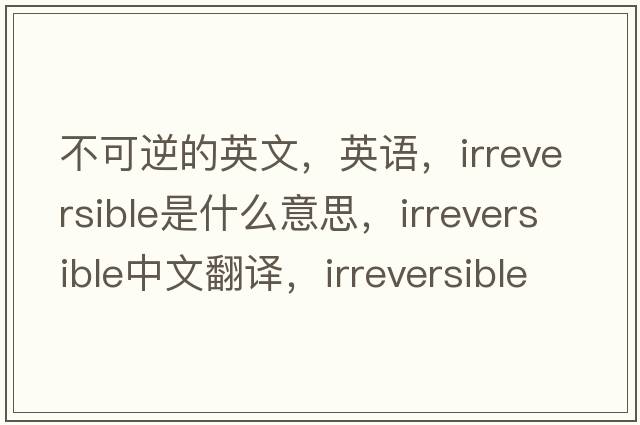 不可逆的英文，英語(yǔ)，irreversible是什么意思，irreversible中文翻譯，irreversible怎么讀、發(fā)音、用法及例句