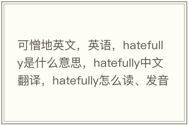 可憎地英文，英語(yǔ)，hatefully是什么意思，hatefully中文翻譯，hatefully怎么讀、發(fā)音、用法及例句