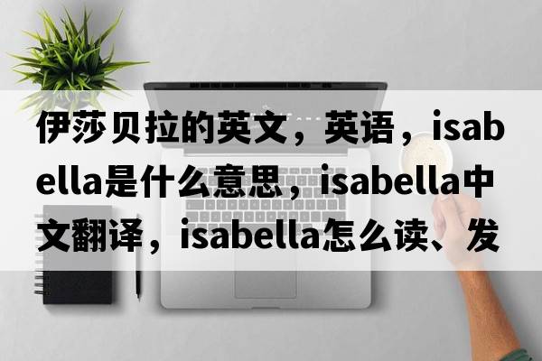 伊莎貝拉的英文，英語(yǔ)，Isabella是什么意思，Isabella中文翻譯，Isabella怎么讀、發(fā)音、用法及例句