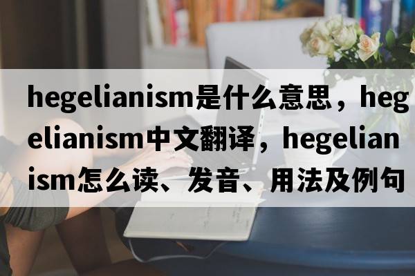 Hegelianism是什么意思，Hegelianism中文翻譯，Hegelianism怎么讀、發(fā)音、用法及例句