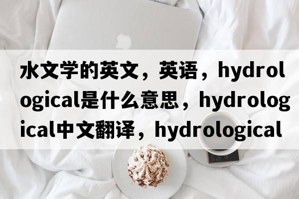 水文學(xué)的英文，英語(yǔ)，hydrological是什么意思，hydrological中文翻譯，hydrological怎么讀、發(fā)音、用法及例句