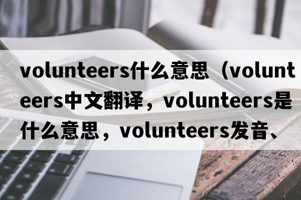 volunteers什么意思（volunteers中文翻譯，volunteers是什么意思，volunteers發(fā)音、用法及例句）