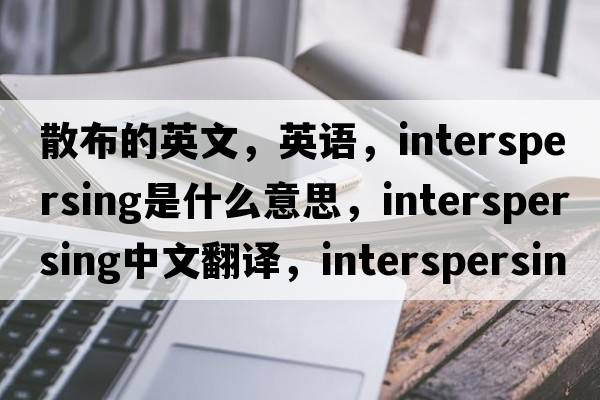 散布的英文，英語(yǔ)，interspersing是什么意思，interspersing中文翻譯，interspersing怎么讀、發(fā)音、用法及例句