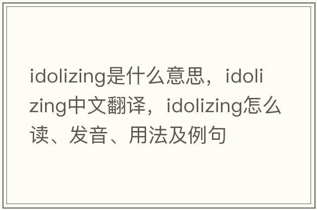 idolizing是什么意思，idolizing中文翻譯，idolizing怎么讀、發(fā)音、用法及例句