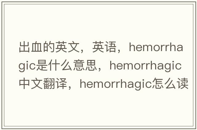 出血的英文，英語(yǔ)，hemorrhagic是什么意思，hemorrhagic中文翻譯，hemorrhagic怎么讀、發(fā)音、用法及例句