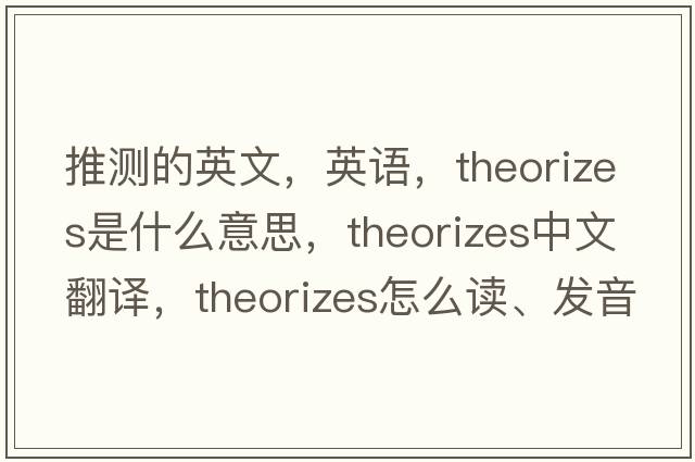 推測的英文，英語(yǔ)，theorizes是什么意思，theorizes中文翻譯，theorizes怎么讀、發(fā)音、用法及例句