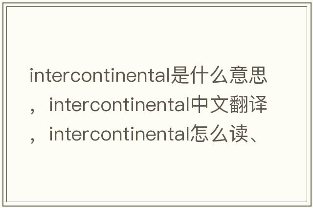 intercontinental是什么意思，intercontinental中文翻譯，intercontinental怎么讀、發(fā)音、用法及例句
