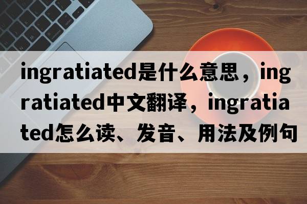 ingratiated是什么意思，ingratiated中文翻譯，ingratiated怎么讀、發(fā)音、用法及例句
