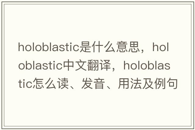 holoblastic是什么意思，holoblastic中文翻譯，holoblastic怎么讀、發(fā)音、用法及例句