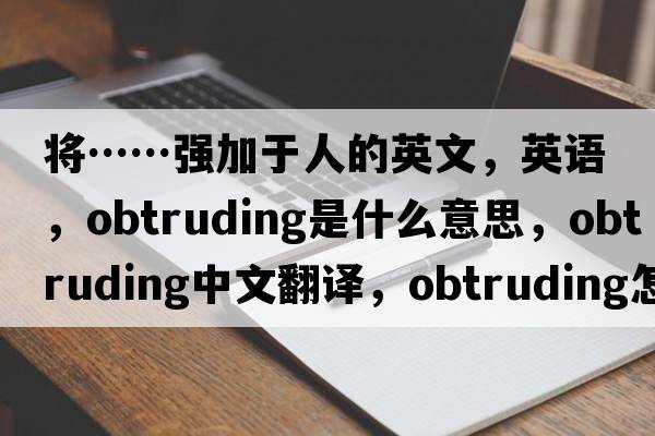 將……強加于人的英文，英語(yǔ)，obtruding是什么意思，obtruding中文翻譯，obtruding怎么讀、發(fā)音、用法及例句