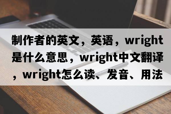 制作者的英文，英語(yǔ)，wright是什么意思，wright中文翻譯，wright怎么讀、發(fā)音、用法及例句