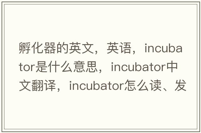 孵化器的英文，英語(yǔ)，incubator是什么意思，incubator中文翻譯，incubator怎么讀、發(fā)音、用法及例句