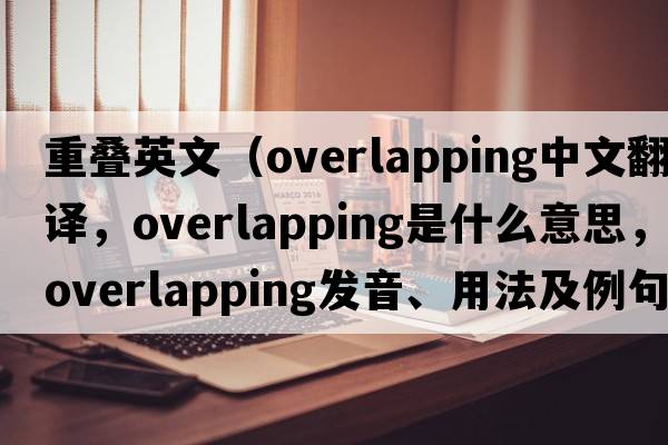 重疊英文（overlapping中文翻譯，overlapping是什么意思，overlapping發(fā)音、用法及例句）