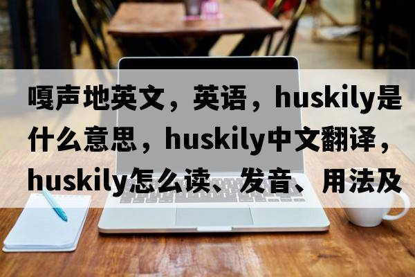 嘎聲地英文，英語(yǔ)，huskily是什么意思，huskily中文翻譯，huskily怎么讀、發(fā)音、用法及例句