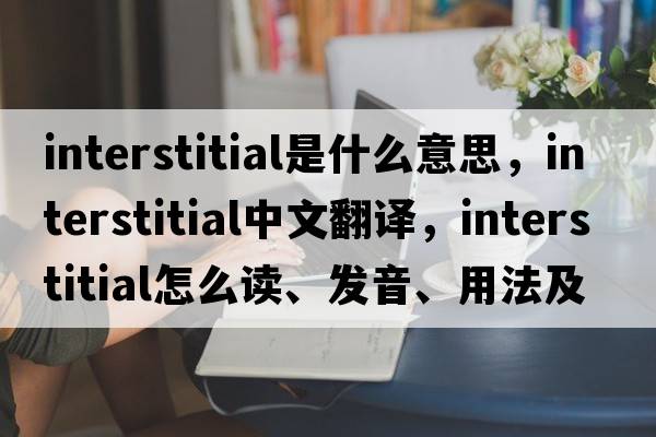 interstitial是什么意思，interstitial中文翻譯，interstitial怎么讀、發(fā)音、用法及例句
