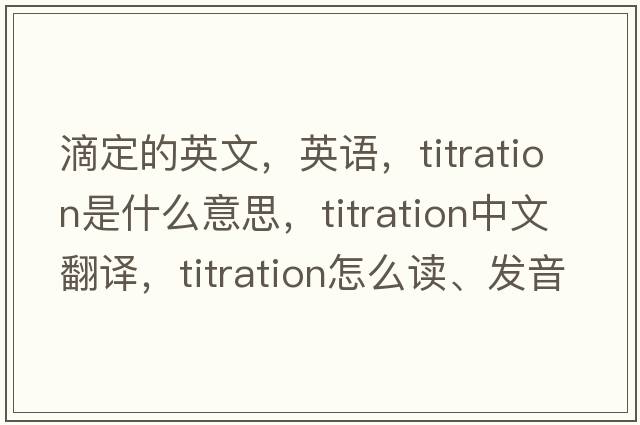 滴定的英文，英語(yǔ)，titration是什么意思，titration中文翻譯，titration怎么讀、發(fā)音、用法及例句